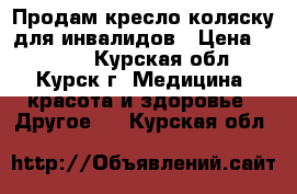 Продам кресло-коляску для инвалидов › Цена ­ 7 000 - Курская обл., Курск г. Медицина, красота и здоровье » Другое   . Курская обл.